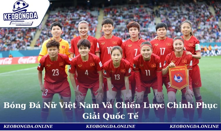 Bóng Đá Nữ Việt Nam Và Chiến Lược Chinh Phục Giải Quốc Tế