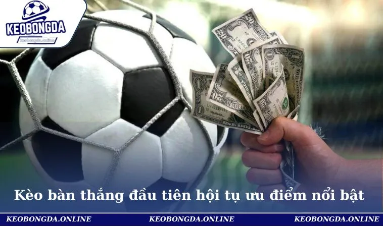 Kèo Bàn Thắng Đầu Tiên- Kinh Nghiệm Chơi Bất Bại, Bách Thắng 1 Kèo bàn thắng đầu tiên hội tụ nhiều ưu điểm nổi bật & thú vị